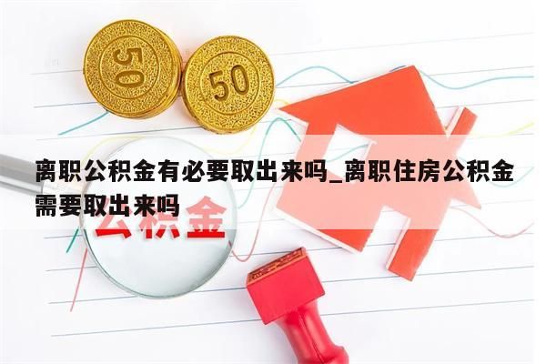 离职公积金有必要取出来吗_离职住房公积金需要取出来吗